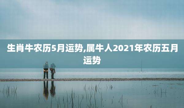 生肖牛农历5月运势,属牛人2021年农历五月运势
