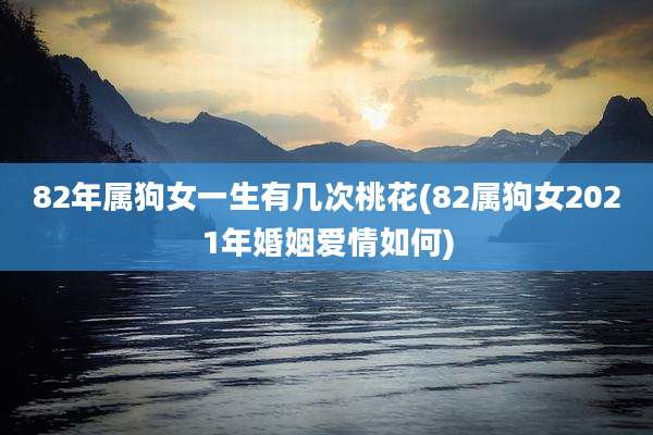 82年属狗女一生有几次桃花(82属狗女2021年婚姻爱情如何)