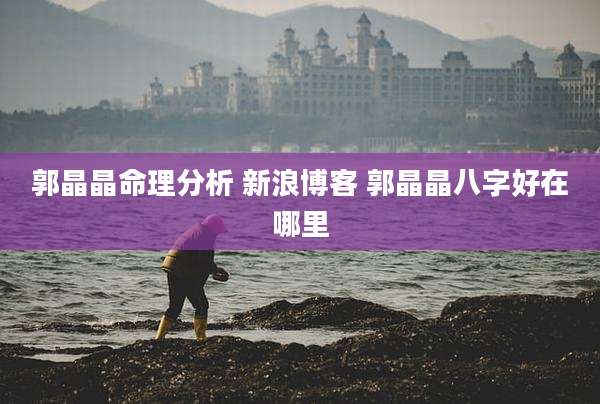 郭晶晶命理分析 新浪博客 郭晶晶八字好在哪里