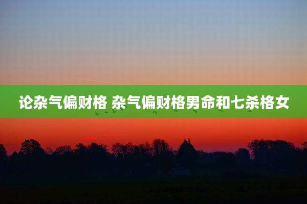 论杂气偏财格 杂气偏财格男命和七杀格女