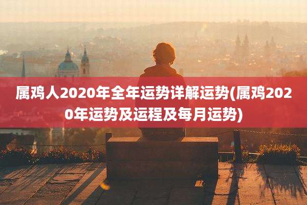 属鸡人2020年全年运势详解运势(属鸡2020年运势及运程及每月运势)