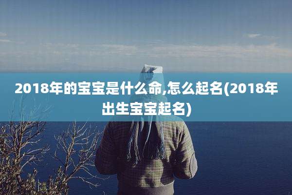 2018年的宝宝是什么命,怎么起名(2018年出生宝宝起名)
