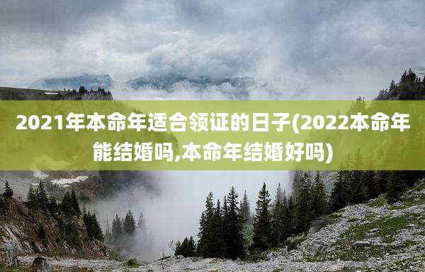 2021年本命年适合领证的日子(2022本命年能结婚吗,本命年结婚好吗)