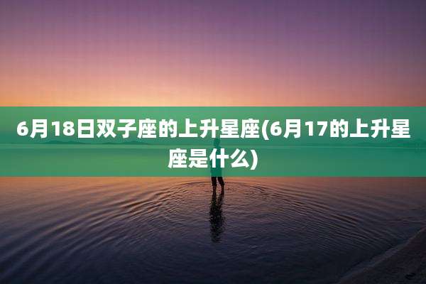 6月18日双子座的上升星座(6月17的上升星座是什么)