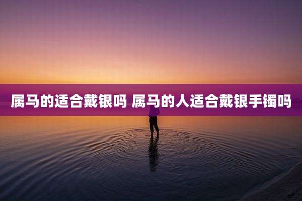 属马的适合戴银吗 属马的人适合戴银手镯吗
