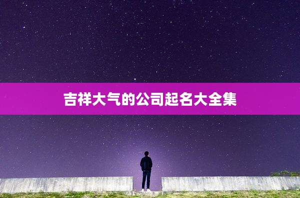 吉祥大气的公司起名大全集