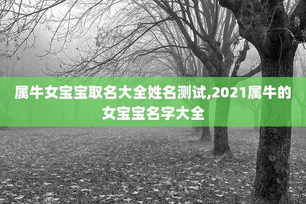 属牛女宝宝取名大全姓名测试,2021属牛的女宝宝名字大全