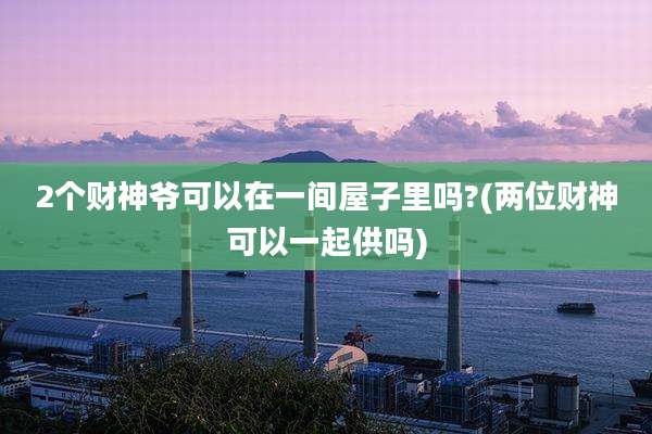 2个财神爷可以在一间屋子里吗?(两位财神可以一起供吗)