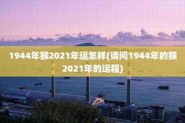 1944年猴2021年运怎样(请问1944年的猴2021年的运程)