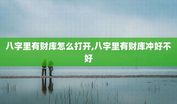 八字里有财库怎么打开,八字里有财库冲好不好