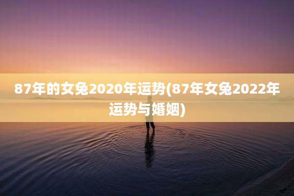 87年的女兔2020年运势(87年女兔2022年运势与婚姻)