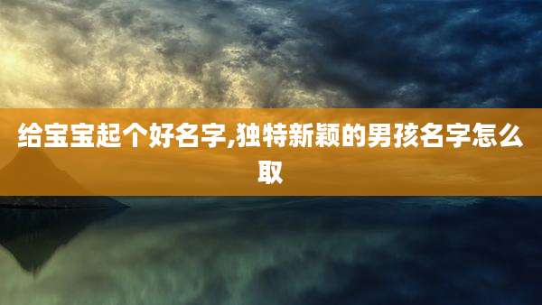 给宝宝起个好名字,独特新颖的男孩名字怎么取