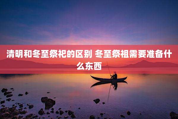 清明和冬至祭祀的区别 冬至祭祖需要准备什么东西