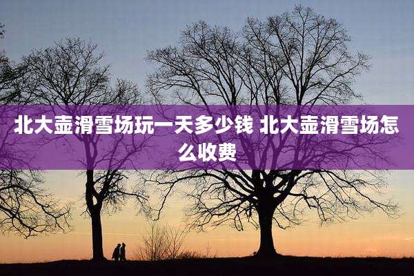 北大壶滑雪场玩一天多少钱 北大壶滑雪场怎么收费