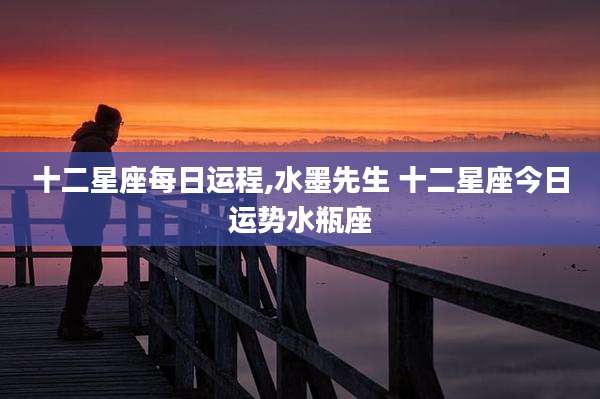 十二星座每日运程,水墨先生 十二星座今日运势水瓶座