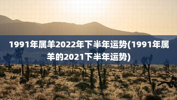 1991年属羊2022年下半年运势(1991年属羊的2021下半年运势)