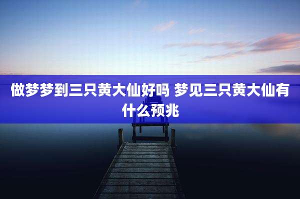做梦梦到三只黄大仙好吗 梦见三只黄大仙有什么预兆