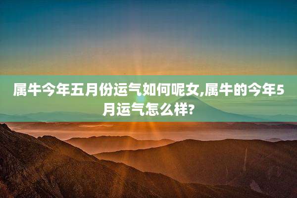 属牛今年五月份运气如何呢女,属牛的今年5月运气怎么样?
