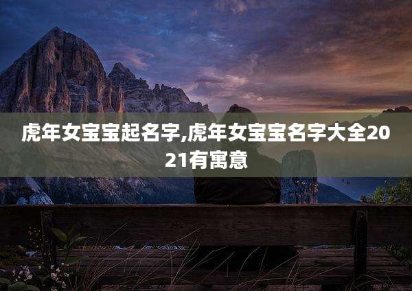 虎年女宝宝起名字,虎年女宝宝名字大全2021有寓意