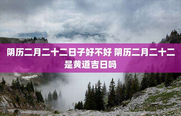 阴历二月二十二日子好不好 阴历二月二十二是黄道吉日吗