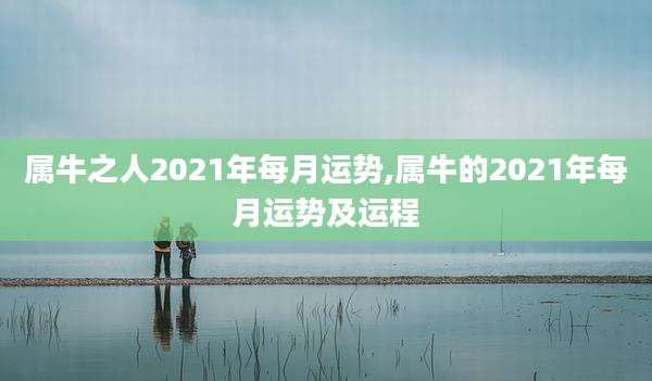 属牛之人2021年每月运势,属牛的2021年每月运势及运程