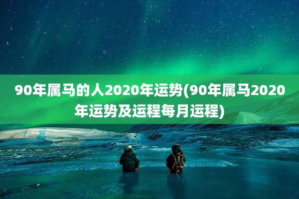 90年属马的人2020年运势(90年属马2020年运势及运程每月运程)