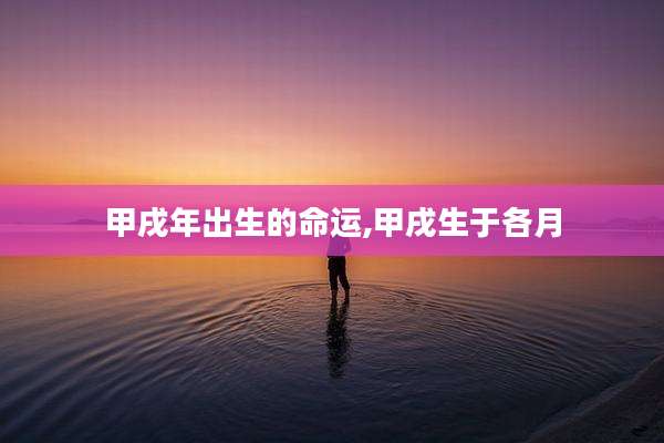 甲戌年出生的命运,甲戌生于各月