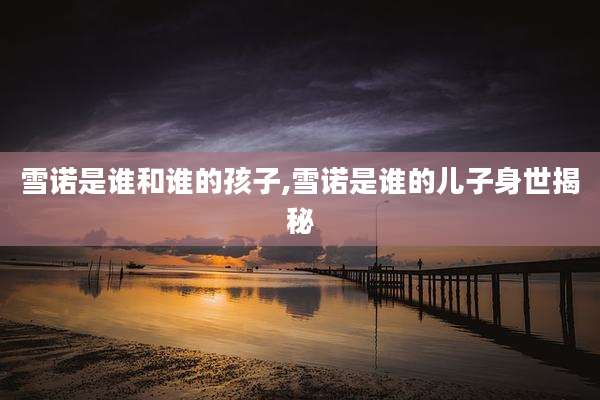 雪诺是谁和谁的孩子,雪诺是谁的儿子身世揭秘