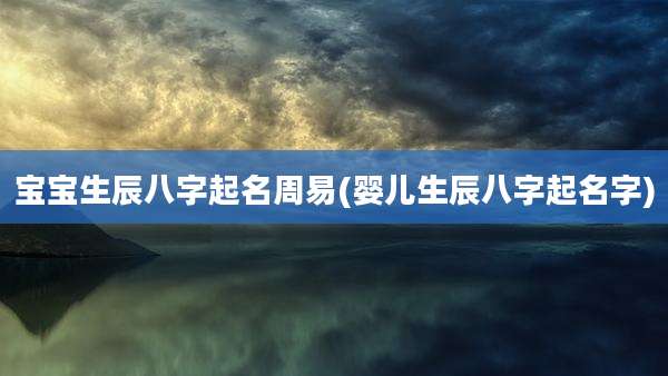 宝宝生辰八字起名周易(婴儿生辰八字起名字)