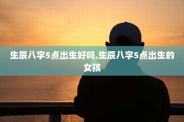 生辰八字5点出生好吗,生辰八字5点出生的女孩