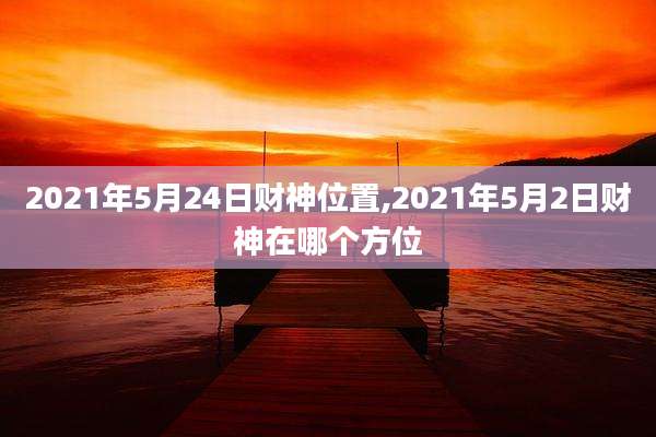 2021年5月24日财神位置,2021年5月2日财神在哪个方位