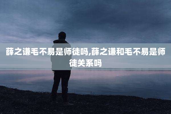 薛之谦毛不易是师徒吗,薛之谦和毛不易是师徒关系吗