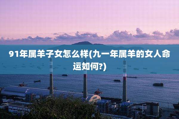 91年属羊子女怎么样(九一年属羊的女人命运如何?)