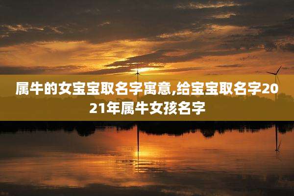 属牛的女宝宝取名字寓意,给宝宝取名字2021年属牛女孩名字
