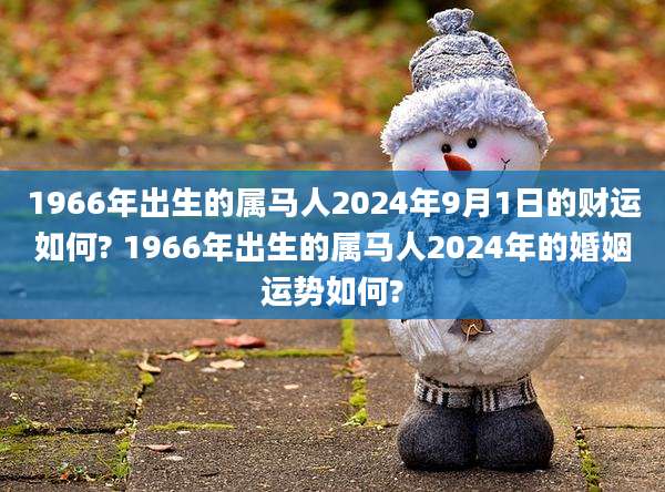 1966年出生的属马人2024年9月1日的财运如何? 1966年出生的属马人2024年的婚姻运势如何?