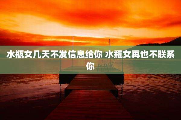水瓶女几天不发信息给你 水瓶女再也不联系你