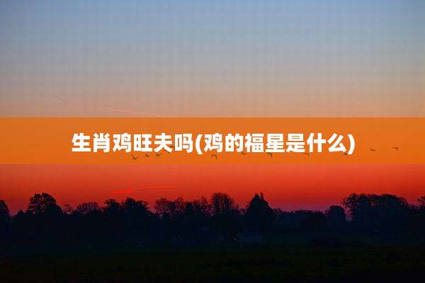 生肖鸡旺夫吗(鸡的福星是什么)