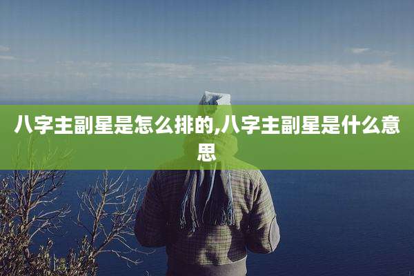 八字主副星是怎么排的,八字主副星是什么意思