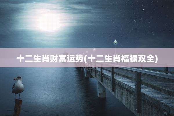 十二生肖财富运势(十二生肖福禄双全)