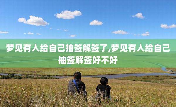梦见有人给自己抽签解签了,梦见有人给自己抽签解签好不好