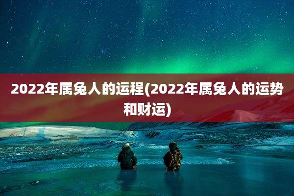 2022年属兔人的运程(2022年属兔人的运势和财运)