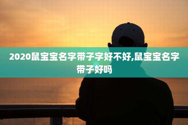 2020鼠宝宝名字带子字好不好,鼠宝宝名字带子好吗