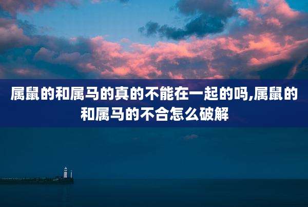属鼠的和属马的真的不能在一起的吗,属鼠的和属马的不合怎么破解