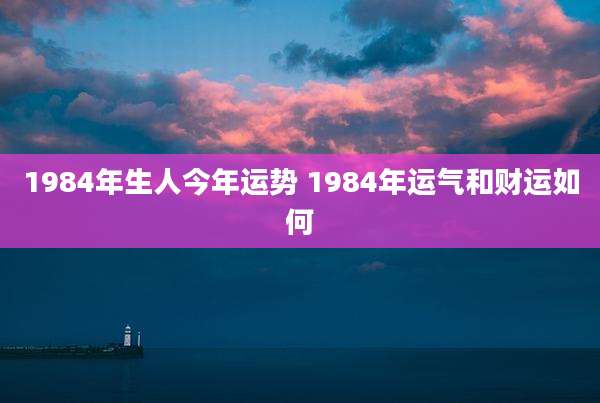 1984年生人今年运势 1984年运气和财运如何