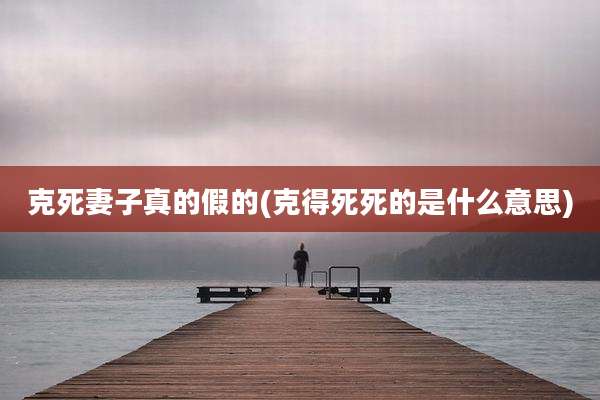 克死妻子真的假的(克得死死的是什么意思)