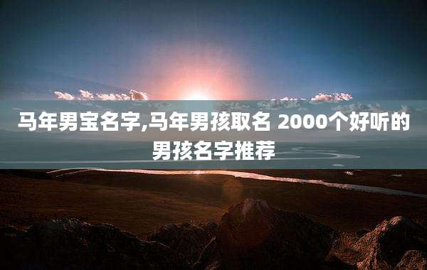 马年男宝名字,马年男孩取名 2000个好听的男孩名字推荐