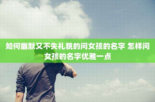如何幽默又不失礼貌的问女孩的名字 怎样问女孩的名字优雅一点
