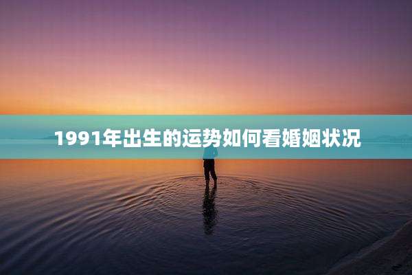1991年出生的运势如何看婚姻状况
