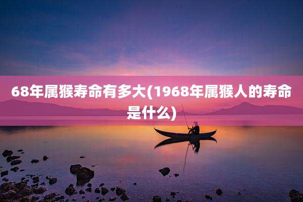68年属猴寿命有多大(1968年属猴人的寿命是什么)