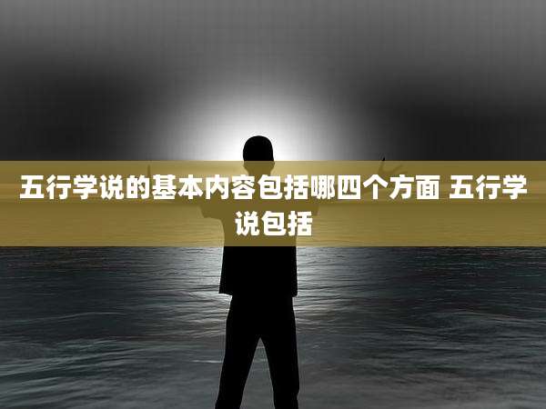 五行学说的基本内容包括哪四个方面 五行学说包括